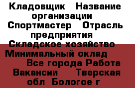 Кладовщик › Название организации ­ Спортмастер › Отрасль предприятия ­ Складское хозяйство › Минимальный оклад ­ 26 000 - Все города Работа » Вакансии   . Тверская обл.,Бологое г.